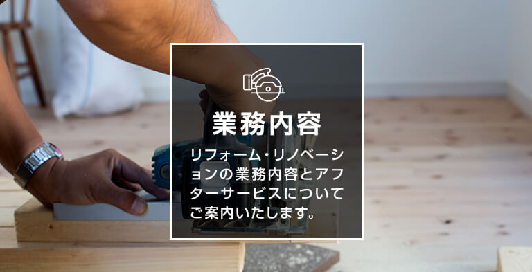 業務内容 リフォーム・リノベーションの業務内容とアフターサービスについてご案内します。