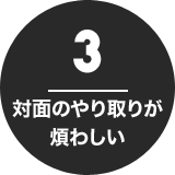 3 対面のやり取りが煩わしい