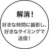 解消!好きな時間に撮影し、好きなタイミングで送信!