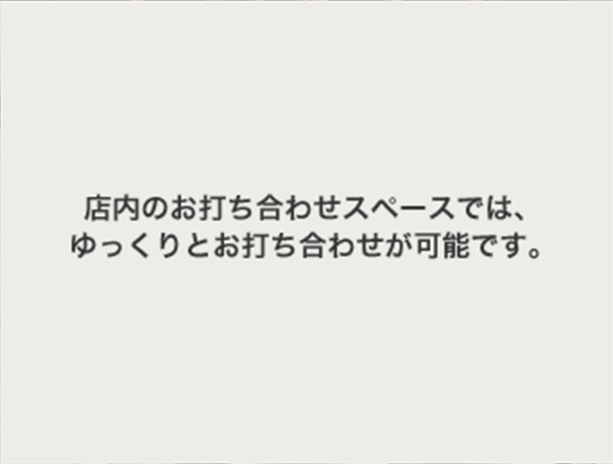 店内のお打ち合わせスペースでは、ゆっくりとお打ち合わせが可能です。